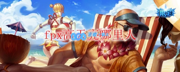 fpx高天亮哪里人_LOL游戏攻略