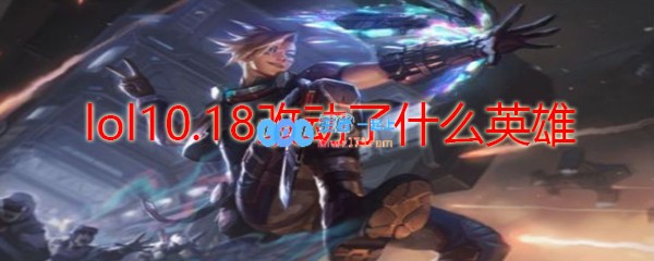 lol10.18改动了什么英雄_LOL游戏攻略