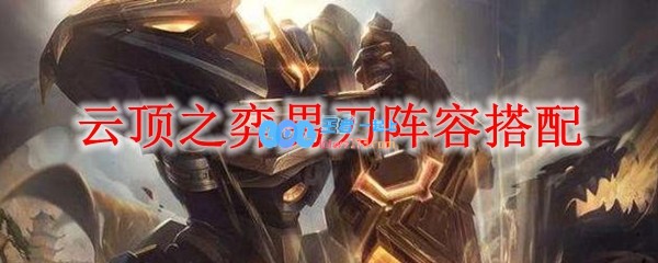 云顶之弈男刀阵容搭配_LOL游戏攻略