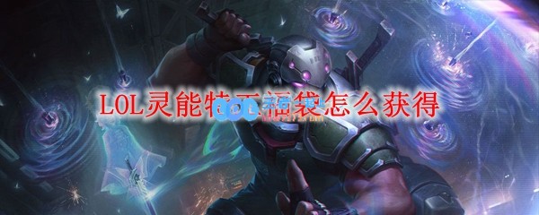 LOL灵能特工福袋怎么获得_LOL游戏攻略