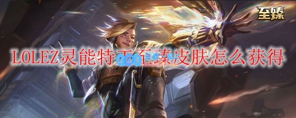 LOLEZ灵能特工至臻皮肤怎么获得_LOL游戏攻略