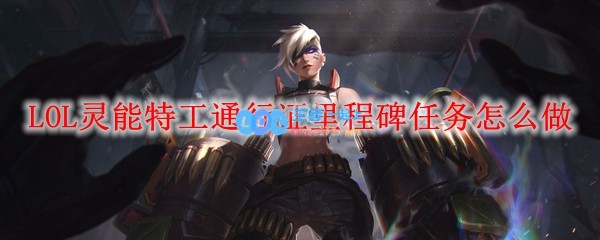 LOL灵能特工通行证里程碑任务怎么做_LOL游戏攻略