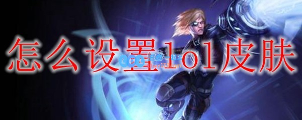 怎么设置lol皮肤_LOL游戏攻略