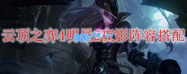 云顶之弈4明昼2夜影阵容搭配_LOL游戏攻略