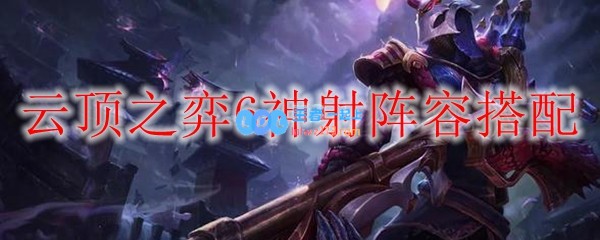 云顶之弈6神射阵容搭配_LOL游戏攻略