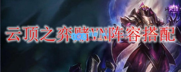 云顶之弈赌VN阵容搭配_LOL游戏攻略