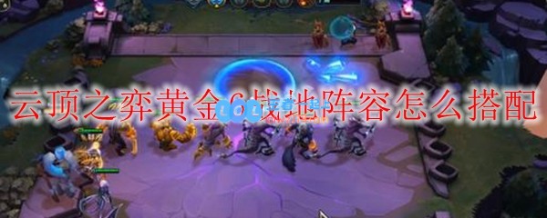 云顶之弈黄金6战地阵容怎么搭配_LOL游戏攻略