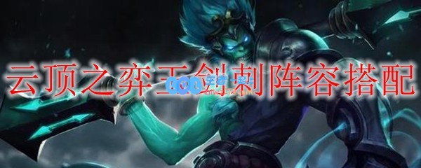 云顶之弈玉剑刺阵容搭配_LOL游戏攻略