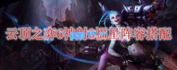 云顶之弈6神射3福星阵容搭配_LOL游戏攻略