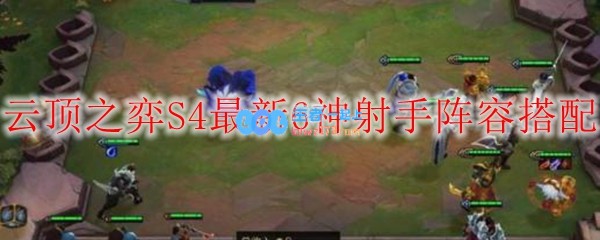 云顶之弈S4最新6神射手阵容搭配_LOL游戏攻略