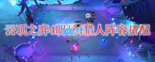 云顶之弈4眀昼4猎人阵容搭配_LOL游戏攻略