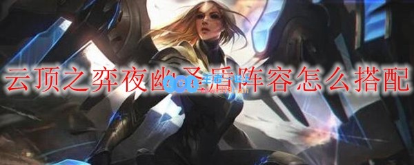 云顶之弈夜幽圣盾阵容怎么搭配_LOL游戏攻略