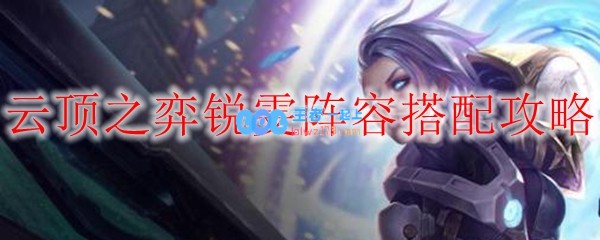 云顶之弈锐雯阵容搭配攻略_LOL游戏攻略