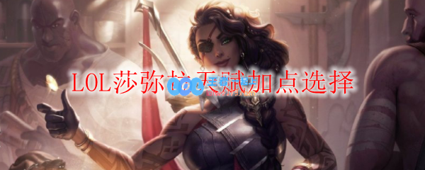 LOL莎弥拉天赋加点选择_LOL游戏攻略