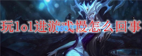 玩lol进游戏慢怎么回事_LOL游戏攻略