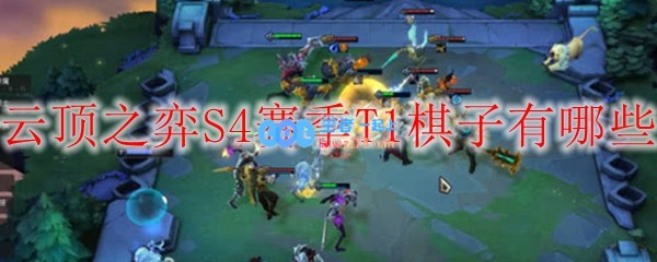 云顶之弈S4赛季T1棋子有哪些_LOL游戏攻略