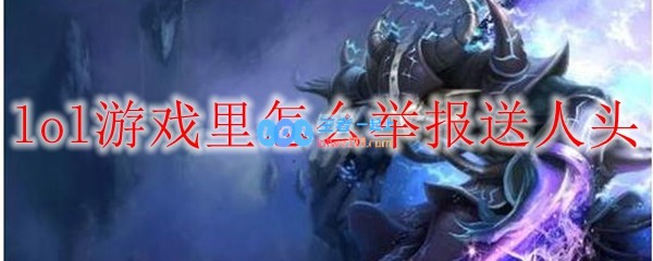 lol游戏里怎么举报送人头_LOL游戏攻略