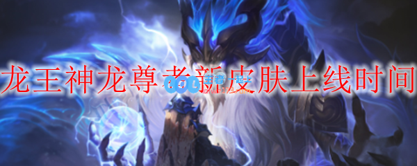 LOL龙王神龙尊者新皮肤上线时间_LOL游戏攻略