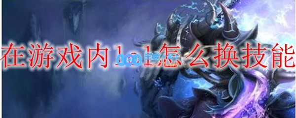 在游戏内lol怎么换技能_LOL游戏攻略