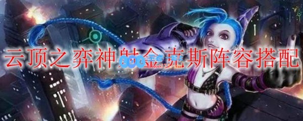 云顶之弈神射金克斯阵容搭配_LOL游戏攻略