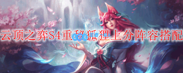 云顶之弈S4重秘狐狸上分阵容搭配_LOL游戏攻略