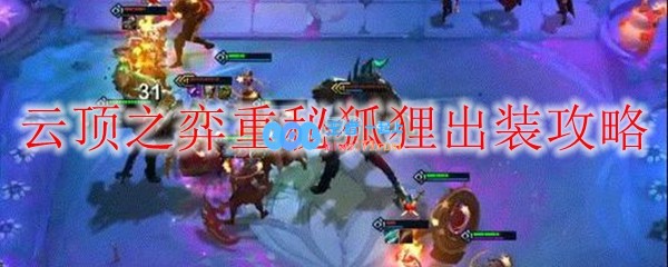 云顶之弈重秘狐狸出装攻略_LOL游戏攻略