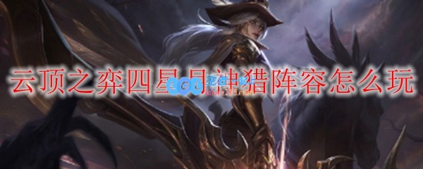 云顶之弈四星月神猎阵容怎么玩_LOL游戏攻略