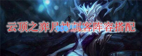 云顶之弈月神刺客阵容搭配_LOL游戏攻略