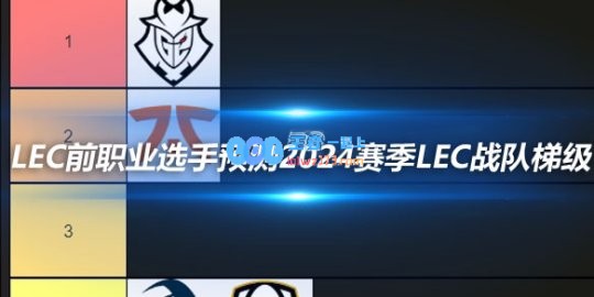 LEC前职业选手预测2024赛季LEC战队梯级排名
