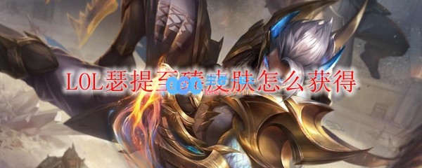 LOL瑟提至臻皮肤怎么获得_LOL游戏攻略