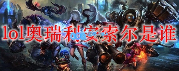 lol奥瑞利安索尔是谁_LOL游戏攻略