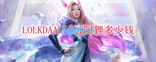 LOLKDAALLOUT阿狸多少钱_LOL游戏攻略