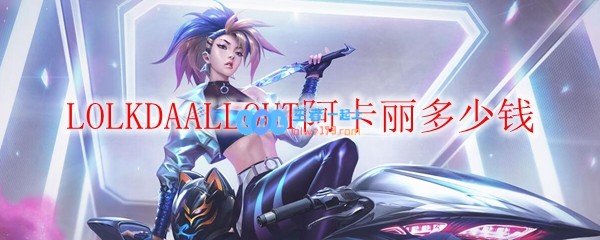 LOLKDAALLOUT阿卡丽多少钱_LOL游戏攻略