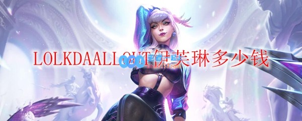 LOLKDAALLOUT伊芙琳多少钱_LOL游戏攻略