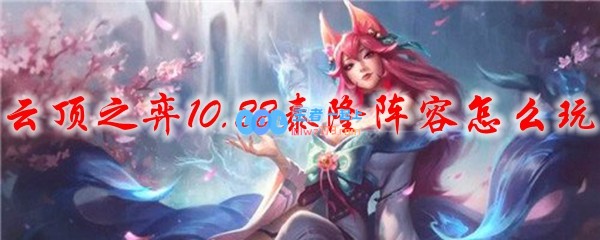 云顶之弈10.22泰隆阵容怎么玩_LOL游戏攻略