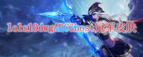 lols10dwgADCGhost冠军皮肤_LOL游戏攻略