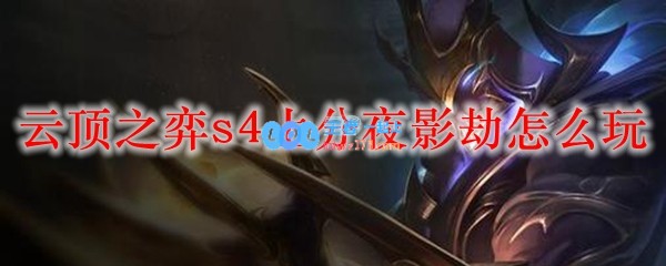 云顶之弈s4上分夜影劫怎么玩_LOL游戏攻略