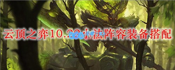 云顶之弈10.22小法阵容装备搭配_LOL游戏攻略