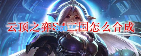 云顶之弈S4三国怎么合成_LOL游戏攻略