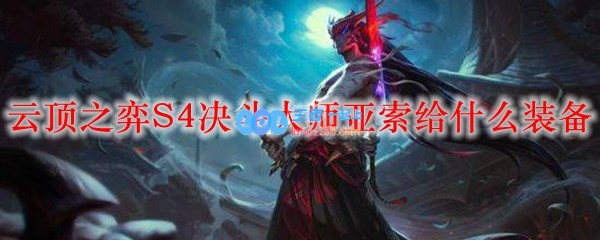 云顶之弈S4决斗大师亚索给什么装备_LOL游戏攻略