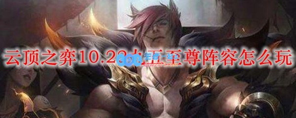 云顶之弈10.22九五至尊阵容怎么玩_LOL游戏攻略