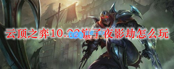 云顶之弈10.22旗子夜影劫怎么玩_LOL游戏攻略