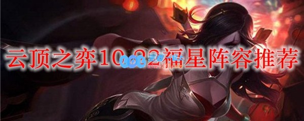 云顶之弈10.22福星阵容推荐_LOL游戏攻略