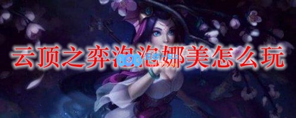 云顶之弈泡泡娜美怎么玩_LOL游戏攻略