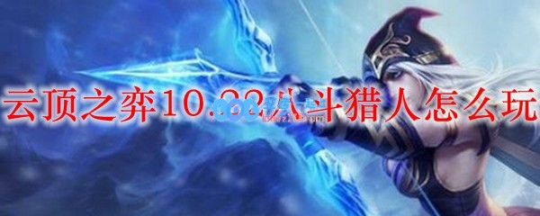 云顶之弈10.22八斗猎人怎么玩_LOL游戏攻略