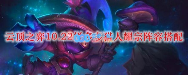 云顶之弈10.22拼多多猎人耀宗阵容搭配_LOL游戏攻略