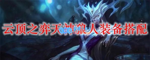 云顶之弈天神狼人装备搭配_LOL游戏攻略