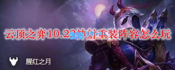 云顶之弈10.22神射重装阵容怎么玩_LOL游戏攻略