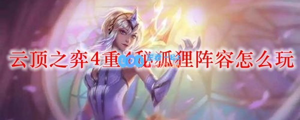 云顶之弈4重4秘狐狸阵容怎么玩_LOL游戏攻略