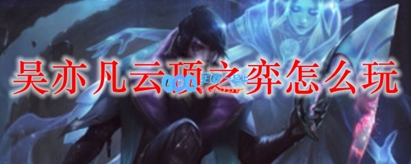 吴亦凡云顶之弈怎么玩_LOL游戏攻略